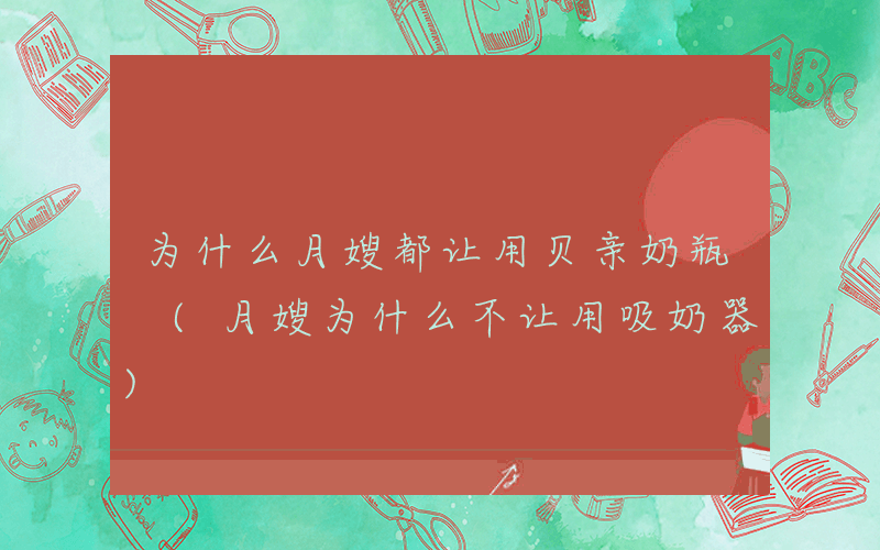 为什么月嫂都让用贝亲奶瓶 (月嫂为什么不让用吸奶器)